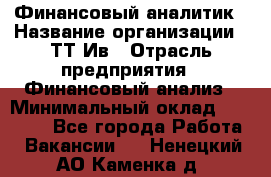 Финансовый аналитик › Название организации ­ ТТ-Ив › Отрасль предприятия ­ Финансовый анализ › Минимальный оклад ­ 25 000 - Все города Работа » Вакансии   . Ненецкий АО,Каменка д.